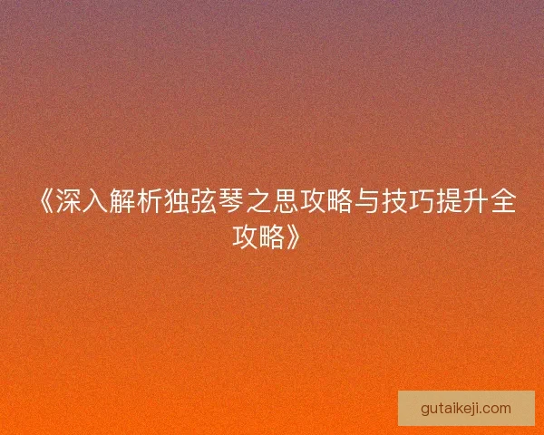 《深入解析独弦琴之思攻略与技巧提升全攻略》