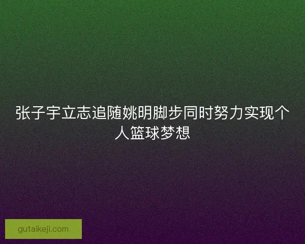 张子宇立志追随姚明脚步同时努力实现个人篮球梦想