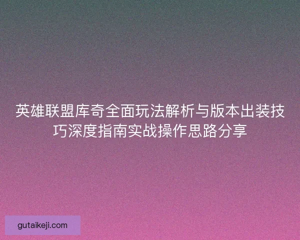 英雄联盟库奇全面玩法解析与版本出装技巧深度指南实战操作思路分享