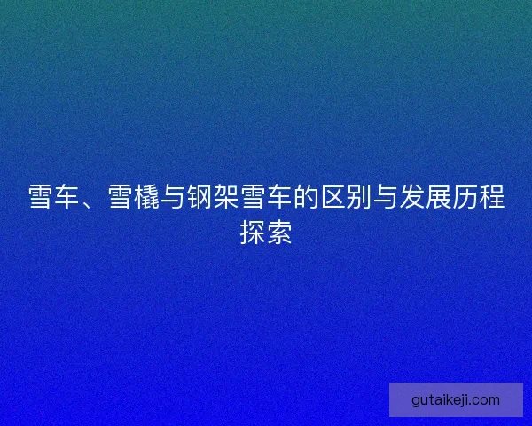 雪车、雪橇与钢架雪车的区别与发展历程探索