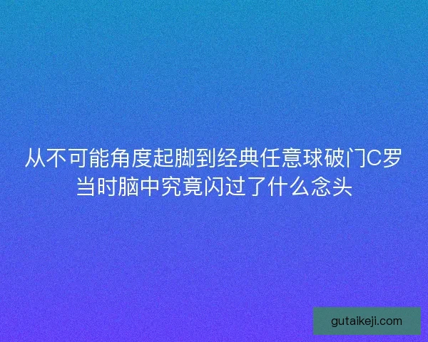从不可能角度起脚到经典任意球破门C罗当时脑中究竟闪过了什么念头